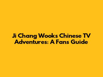 Ji Chang Wook's Chinese TV Adventures: A Fan's Guide