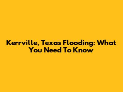 Kerrville, Texas Flooding: What You Need To Know