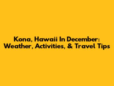 Kona, Hawaii In December: Weather, Activities, & Travel Tips