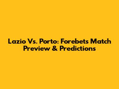 Lazio Vs. Porto: Forebet's Match Preview & Predictions