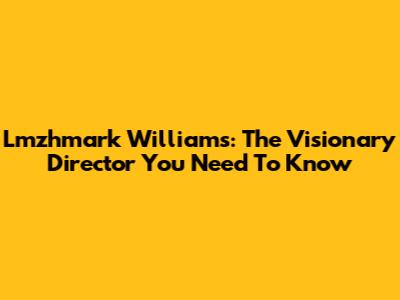 Lmzhmark Williams: The Visionary Director You Need To Know