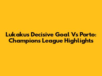 Lukaku's Decisive Goal Vs Porto: Champions League Highlights