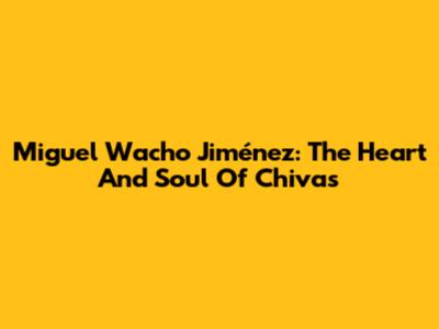 Miguel 'Wacho' Jiménez: The Heart And Soul Of Chivas