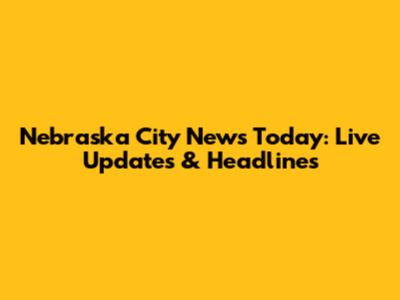 Nebraska City News Today: Live Updates & Headlines
