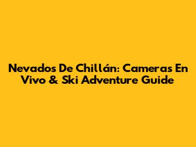 Nevados De Chillán: Cameras En Vivo & Ski Adventure Guide