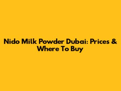 Nido Milk Powder Dubai: Prices & Where To Buy