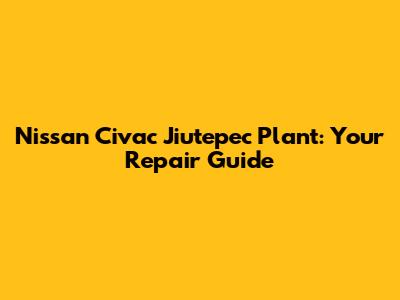 Nissan Civac Jiutepec Plant: Your Repair Guide