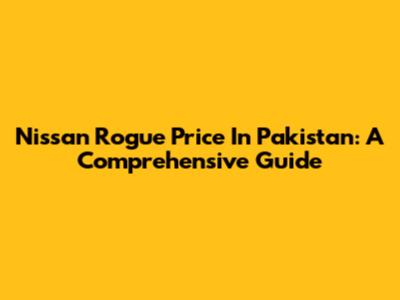 Nissan Rogue Price In Pakistan: A Comprehensive Guide