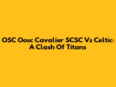 OSC Oosc Cavalier SCSC Vs Celtic: A Clash Of Titans