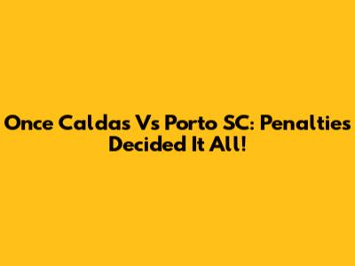 Once Caldas Vs Porto SC: Penalties Decided It All!