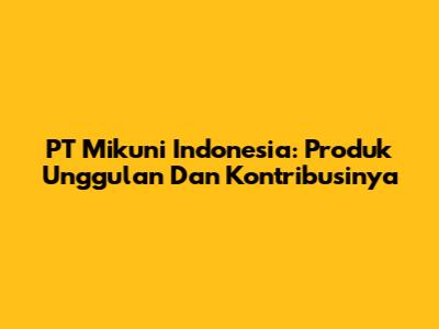 PT Mikuni Indonesia: Produk Unggulan Dan Kontribusinya