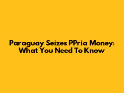 Paraguay Seizes PPria Money: What You Need To Know