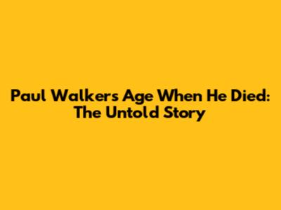 Paul Walker's Age When He Died: The Untold Story