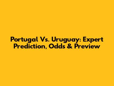 Portugal Vs. Uruguay: Expert Prediction, Odds & Preview