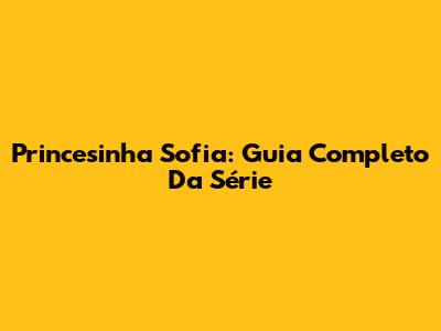 Princesinha Sofia: Guia Completo Da Série