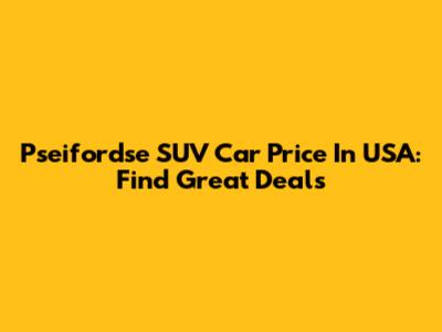 Pseifordse SUV Car Price In USA: Find Great Deals