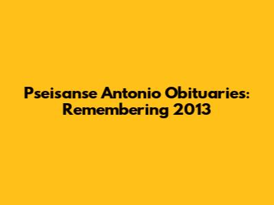 Pseisanse Antonio Obituaries: Remembering 2013