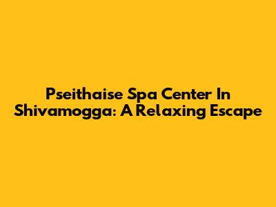 Pseithaise Spa Center In Shivamogga: A Relaxing Escape