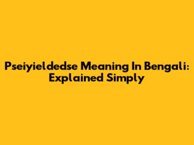 Pseiyieldedse Meaning In Bengali: Explained Simply