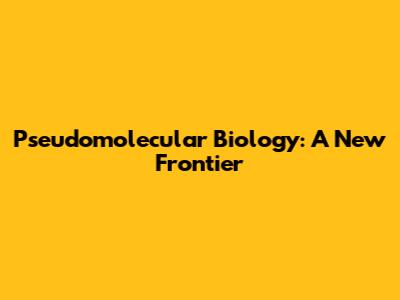 Pseudomolecular Biology: A New Frontier