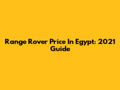 Range Rover Price In Egypt: 2021 Guide