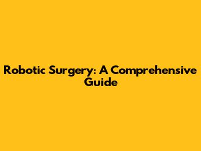 Robotic Surgery: A Comprehensive Guide
