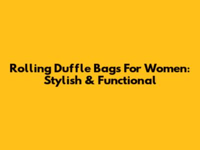 Rolling Duffle Bags For Women: Stylish & Functional