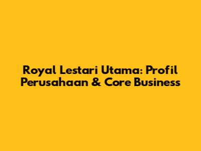 Royal Lestari Utama: Profil Perusahaan & Core Business