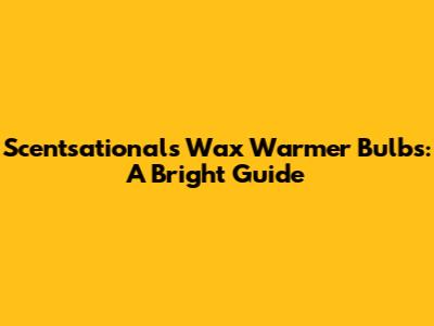 Scentsationals Wax Warmer Bulbs: A Bright Guide
