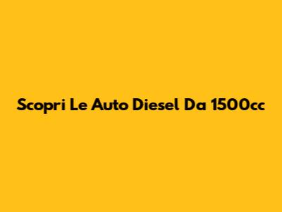 Scopri Le Auto Diesel Da 1500cc