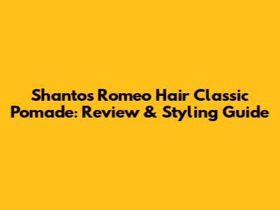 Shantos Romeo Hair Classic Pomade: Review & Styling Guide