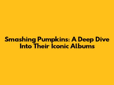 Smashing Pumpkins: A Deep Dive Into Their Iconic Albums