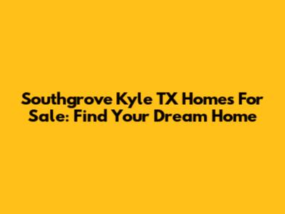 Southgrove Kyle TX Homes For Sale: Find Your Dream Home
