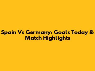 Spain Vs Germany: Goals Today & Match Highlights