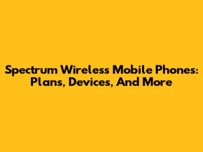 Spectrum Wireless Mobile Phones: Plans, Devices, And More