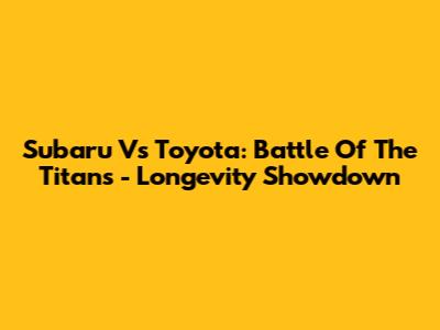 Subaru Vs Toyota: Battle Of The Titans - Longevity Showdown