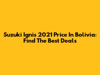 Suzuki Ignis 2021 Price In Bolivia: Find The Best Deals