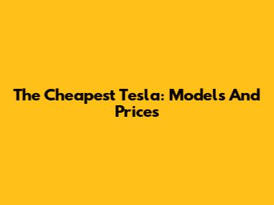 The Cheapest Tesla: Models And Prices