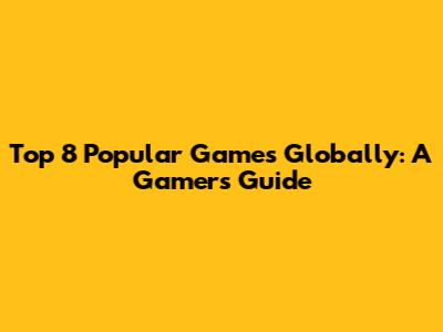 Top 8 Popular Games Globally: A Gamer's Guide