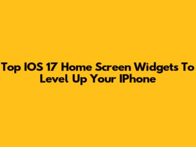 Top IOS 17 Home Screen Widgets To Level Up Your IPhone