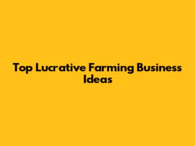 Top Lucrative Farming Business Ideas