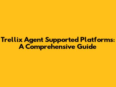Trellix Agent Supported Platforms: A Comprehensive Guide