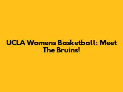 UCLA Women's Basketball: Meet The Bruins!