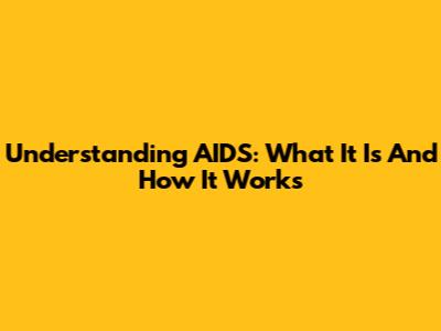 Understanding AIDS: What It Is And How It Works