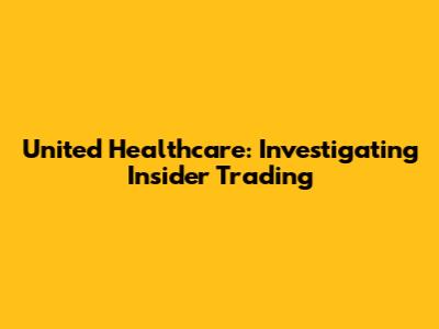 United Healthcare: Investigating Insider Trading