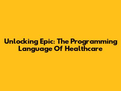 Unlocking Epic: The Programming Language Of Healthcare