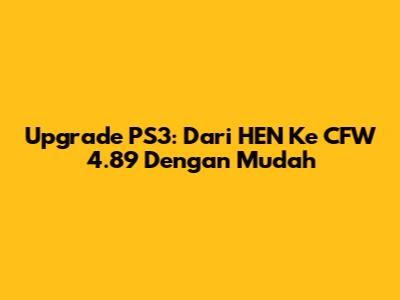 Upgrade PS3: Dari HEN Ke CFW 4.89 Dengan Mudah