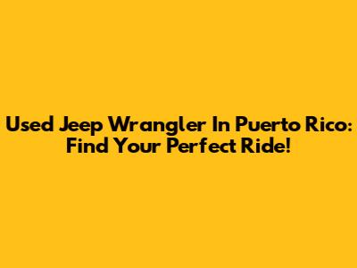 Used Jeep Wrangler In Puerto Rico: Find Your Perfect Ride!