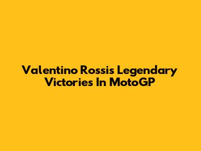 Valentino Rossi's Legendary Victories In MotoGP