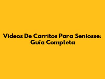 Videos De Carritos Para Seniosse: Guía Completa